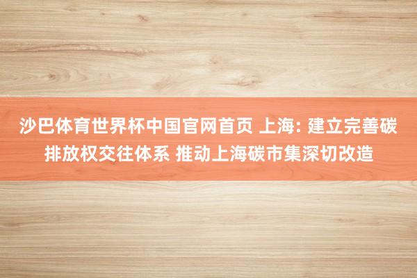 沙巴体育世界杯中国官网首页 上海: 建立完善碳排放权交往体系 推动上海碳市集深切改造
