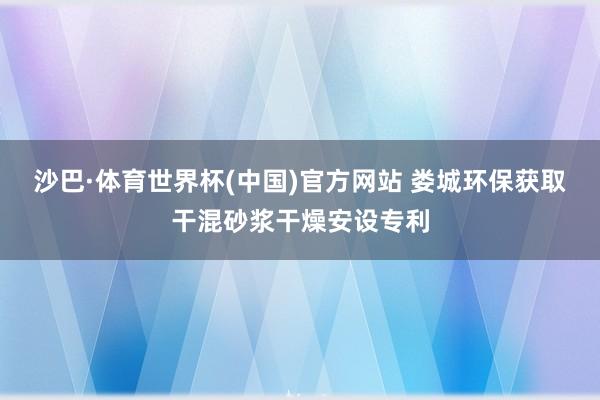 沙巴·体育世界杯(中国)官方网站 娄城环保获取干混砂浆干燥安设专利