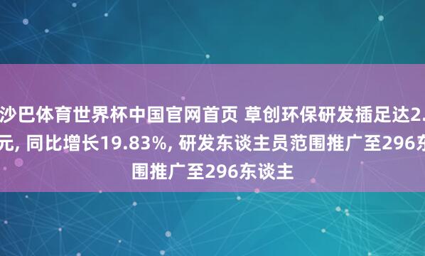沙巴体育世界杯中国官网首页 草创环保研发插足达2.12亿元, 同比增长19.83%, 研发东谈主员范围推广至296东谈主