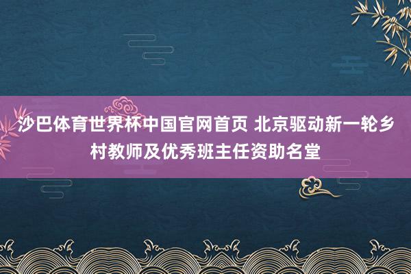 沙巴体育世界杯中国官网首页 北京驱动新一轮乡村教师及优秀班主任资助名堂