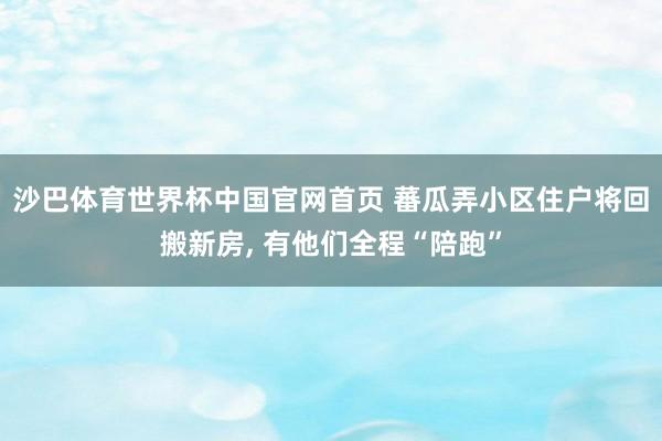 沙巴体育世界杯中国官网首页 蕃瓜弄小区住户将回搬新房, 有他们全程“陪跑”