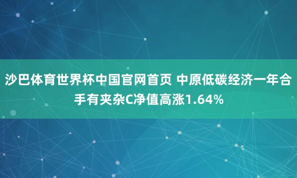 沙巴体育世界杯中国官网首页 中原低碳经济一年合手有夹杂C净值高涨1.64%