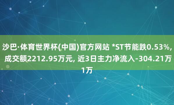 沙巴·体育世界杯(中国)官方网站 *ST节能跌0.53%, 成交额2212.95万元, 近3日主力净流入-304.21万