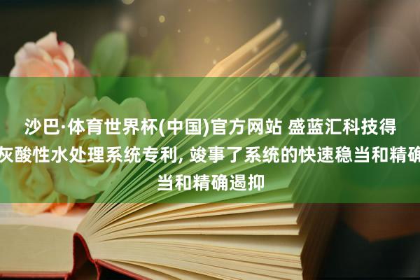 沙巴·体育世界杯(中国)官方网站 盛蓝汇科技得回炉灰酸性水处理系统专利， 竣事了系统的快速稳当和精确遏抑