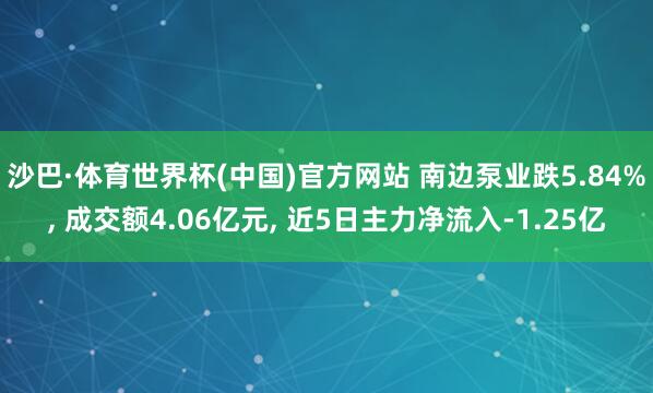 沙巴·体育世界杯(中国)官方网站 南边泵业跌5.84%, 成交额4.06亿元, 近5日主力净流入-1.25亿