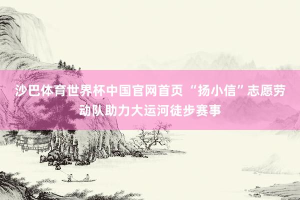 沙巴体育世界杯中国官网首页 “扬小信”志愿劳动队助力大运河徒步赛事