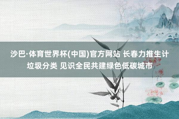 沙巴·体育世界杯(中国)官方网站 长春力推生计垃圾分类 见识全民共建绿色低碳城市