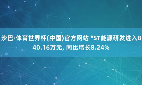 沙巴·体育世界杯(中国)官方网站 *ST能源研发进入840.16万元, 同比增长8.24%