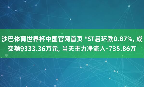 沙巴体育世界杯中国官网首页 *ST启环跌0.87%, 成交额9333.36万元, 当天主力净流入-735.86万