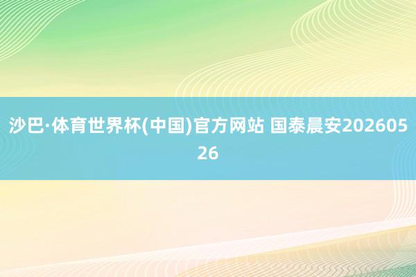沙巴·体育世界杯(中国)官方网站 国泰晨安20260526