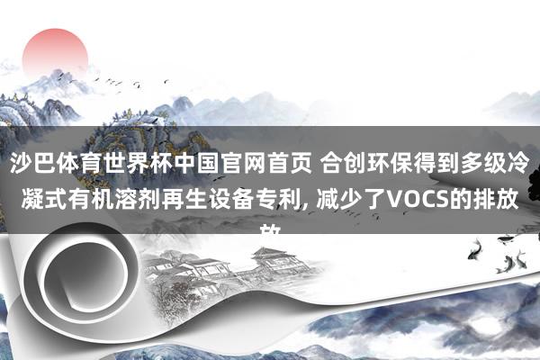 沙巴体育世界杯中国官网首页 合创环保得到多级冷凝式有机溶剂再生设备专利, 减少了VOCS的排放