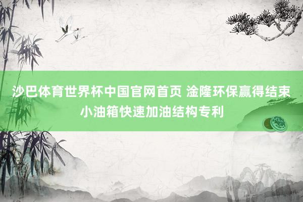 沙巴体育世界杯中国官网首页 淦隆环保赢得结束小油箱快速加油结构专利