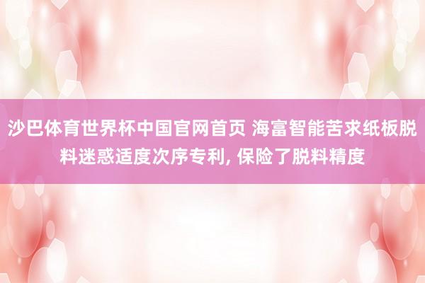 沙巴体育世界杯中国官网首页 海富智能苦求纸板脱料迷惑适度次序专利， 保险了脱料精度