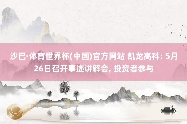 沙巴·体育世界杯(中国)官方网站 凯龙高科: 5月26日召开事迹讲解会, 投资者参与