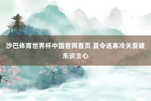 沙巴体育世界杯中国官网首页 夏令送寒冷关爱暖东谈主心