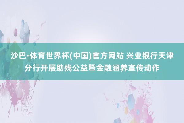 沙巴·体育世界杯(中国)官方网站 兴业银行天津分行开展助残公益暨金融涵养宣传动作