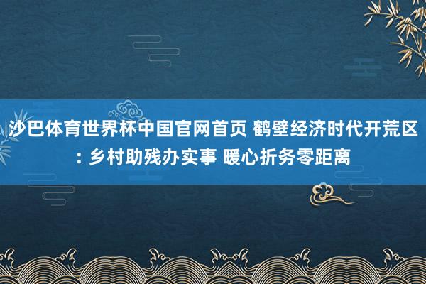 沙巴体育世界杯中国官网首页 鹤壁经济时代开荒区: 乡村助残办实事 暖心折务零距离