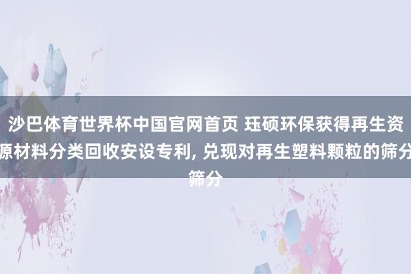 沙巴体育世界杯中国官网首页 珏硕环保获得再生资源材料分类回收安设专利, 兑现对再生塑料颗粒的筛分