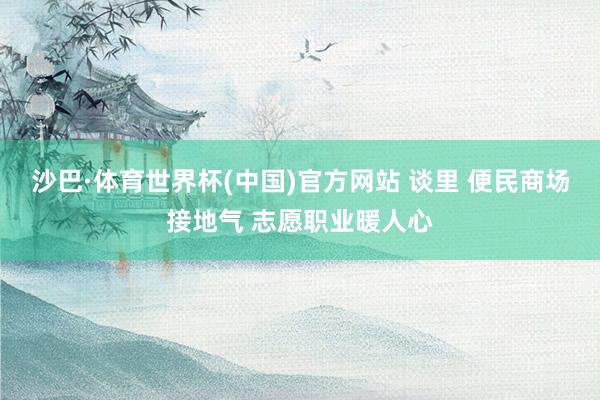 沙巴·体育世界杯(中国)官方网站 谈里 便民商场接地气 志愿职业暖人心
