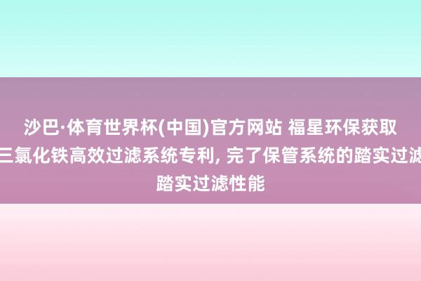 沙巴·体育世界杯(中国)官方网站 福星环保获取液态三氯化铁高效过滤系统专利, 完了保管系统的踏实过滤性能