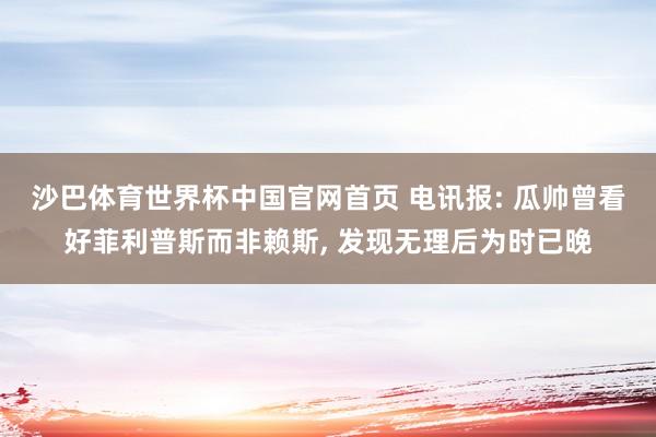 沙巴体育世界杯中国官网首页 电讯报: 瓜帅曾看好菲利普斯而非赖斯, 发现无理后为时已晚