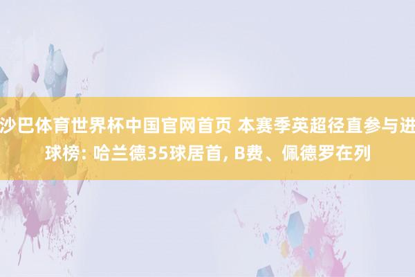 沙巴体育世界杯中国官网首页 本赛季英超径直参与进球榜: 哈兰德35球居首, B费、佩德罗在列