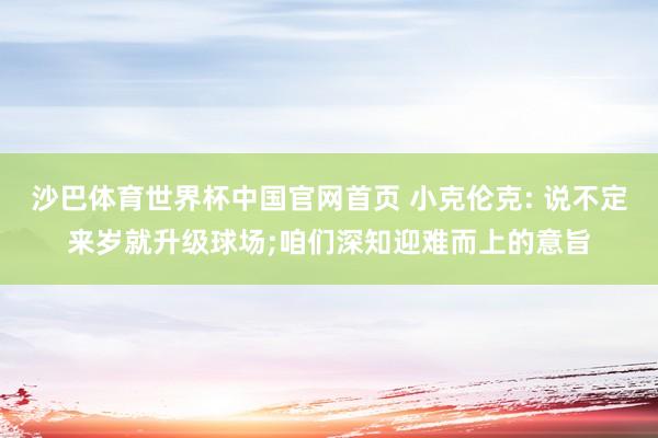 沙巴体育世界杯中国官网首页 小克伦克: 说不定来岁就升级球场;咱们深知迎难而上的意旨