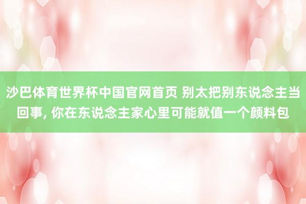 沙巴体育世界杯中国官网首页 别太把别东说念主当回事，<a href=