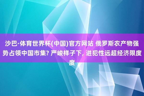 沙巴·体育世界杯(中国)官方网站 俄罗斯农产物强势占领中国市集? 严峻样子下, 进犯性远超经济限度