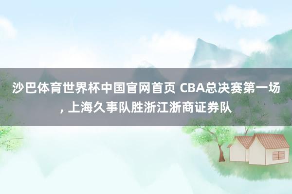 沙巴体育世界杯中国官网首页 CBA总决赛第一场, 上海久事队胜浙江浙商证券队