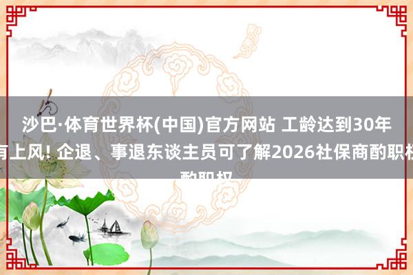 沙巴·体育世界杯(中国)官方网站 工龄达到30年有上风! 企退、事退东谈主员可了解2026社保商酌职权