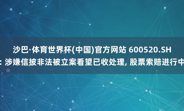 沙巴·体育世界杯(中国)官方网站 600520.SH: 涉嫌信披非法被立案看望已收处理, 股票索赔进行中