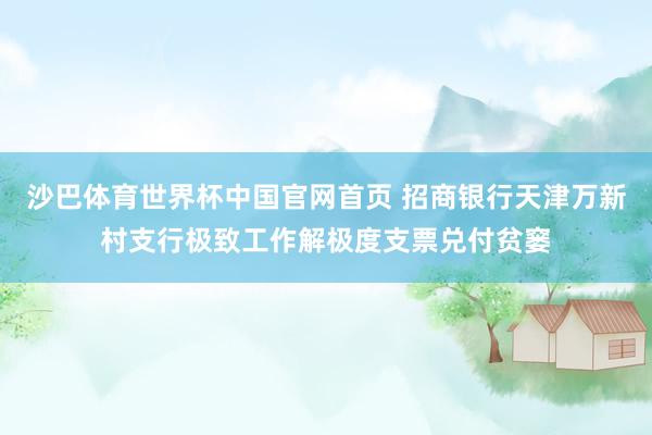 沙巴体育世界杯中国官网首页 招商银行天津万新村支行极致工作解极度支票兑付贫窭