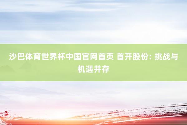 沙巴体育世界杯中国官网首页 首开股份: 挑战与机遇并存