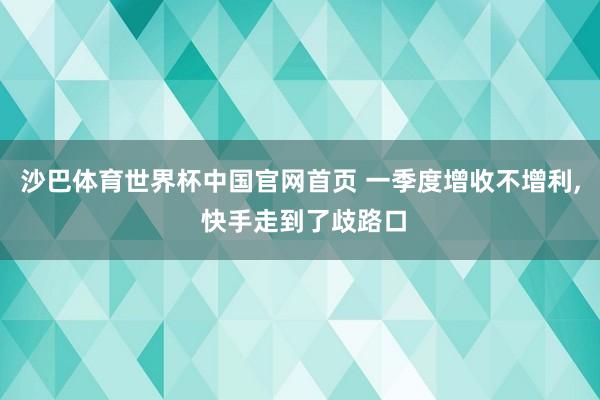 沙巴体育世界杯中国官网首页 一季度增收不增利, 快手走到了歧路口