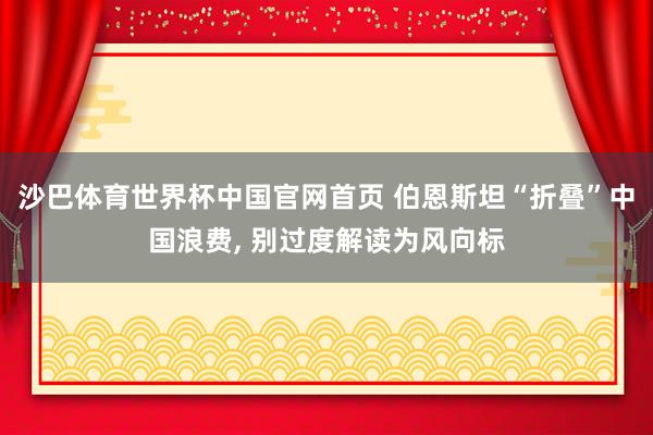 沙巴体育世界杯中国官网首页 伯恩斯坦“折叠”中国浪费, 别过度解读为风向标