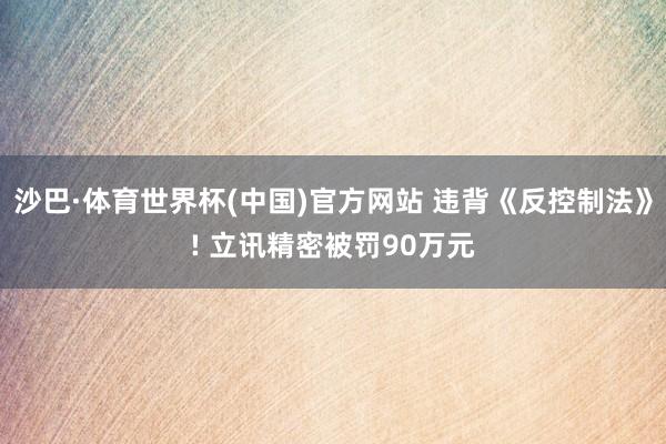 沙巴·体育世界杯(中国)官方网站 违背《反控制法》! 立讯精密被罚90万元