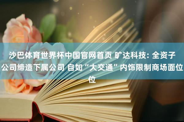 沙巴体育世界杯中国官网首页 旷达科技: 全资子公司缔造下属公司 自如“大交通”内饰限制商场面位