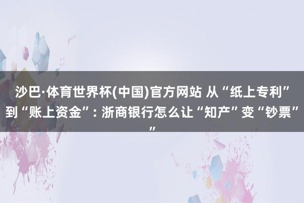 沙巴·体育世界杯(中国)官方网站 从“纸上专利”到“账上资金”: 浙商银行怎么让“知产”变“钞票”