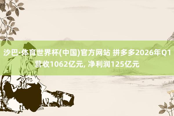 沙巴·体育世界杯(中国)官方网站 拼多多2026年Q1营收1062亿元, 净利润125亿元