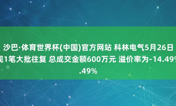 沙巴·体育世界杯(中国)官方网站 科林电气5月26日现1笔大批往复 总成交金额600万元 溢价率为-14.49%