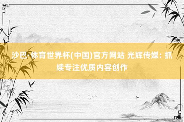 沙巴·体育世界杯(中国)官方网站 光辉传媒: 抓续专注优质内容创作
