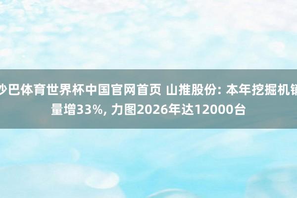 沙巴体育世界杯中国官网首页 山推股份: 本年挖掘机销量增33%, 力图2026年达12000台