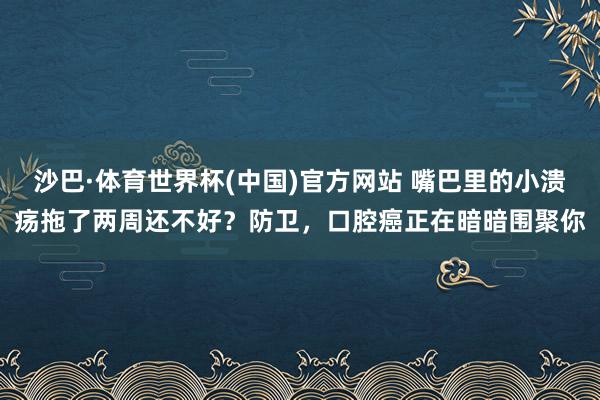 沙巴·体育世界杯(中国)官方网站 嘴巴里的小溃疡拖了两周还不好?防卫,口腔癌正在暗暗围聚你