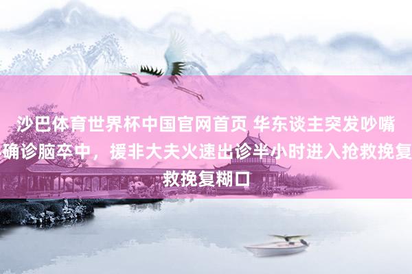 沙巴体育世界杯中国官网首页 华东谈主突发吵嘴倾斜确诊脑卒中,援非大夫火速出诊半小时进入抢救挽复糊口