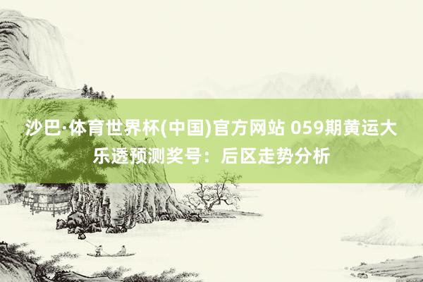 沙巴·体育世界杯(中国)官方网站 059期黄运大乐透预测奖号:后区走势分析