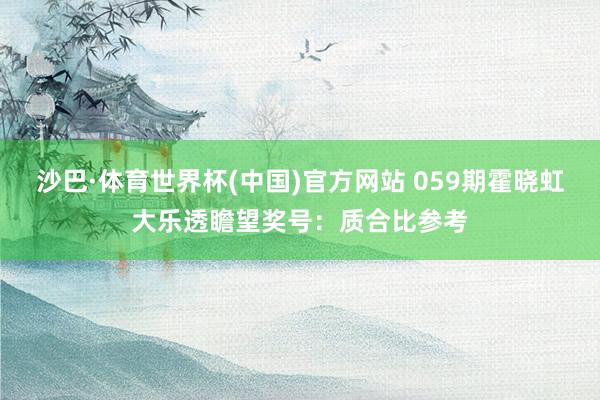 沙巴·体育世界杯(中国)官方网站 059期霍晓虹大乐透瞻望奖号:质合比参考
