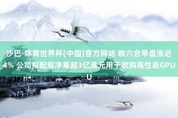 沙巴·体育世界杯(中国)官方网站 映六合早盘涨近4% 公司拟配股净筹超3亿港元用于收购高性能GPU