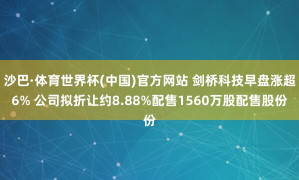 沙巴·体育世界杯(中国)官方网站 剑桥科技早盘涨超6% 公司拟折让约8.88%配售1560万股配售股份