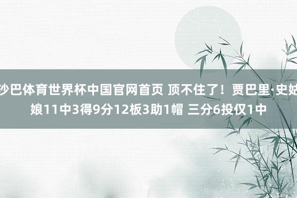 沙巴体育世界杯中国官网首页 顶不住了!贾巴里·史姑娘11中3得9分12板3助1帽 三分6投仅1中